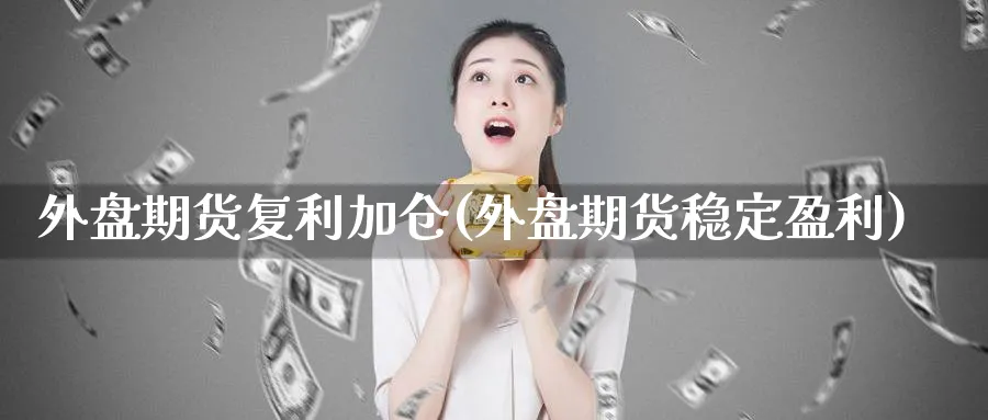 外盘期货复利加仓(外盘期货稳定盈利) 道指期货 第1张-财经圈 外盘期货复利加仓(外盘期货稳定盈利) (https://www.ynbygsw.com/) 道指期货 第1张