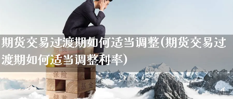 期货交易过渡期如何适当调整(期货交易过渡期如何适当调整利率) 恒指期货 第1张-财经圈 期货交易过渡期如何适当调整(期货交易过渡期如何适当调整利率) (https://www.ynbygsw.com/) 恒指期货 第1张