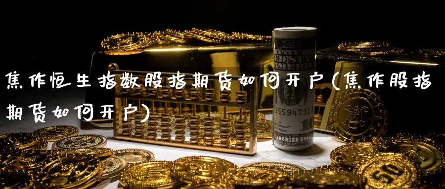 焦作恒生指数股指期货如何开户(焦作股指期货如何开户) (https://www.ynbygsw.com/) 国际期货 第1张