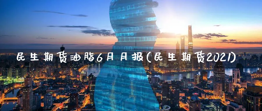 民生期货油脂6月月报(民生期货2021) (https://www.ynbygsw.com/) 理财百科 第1张