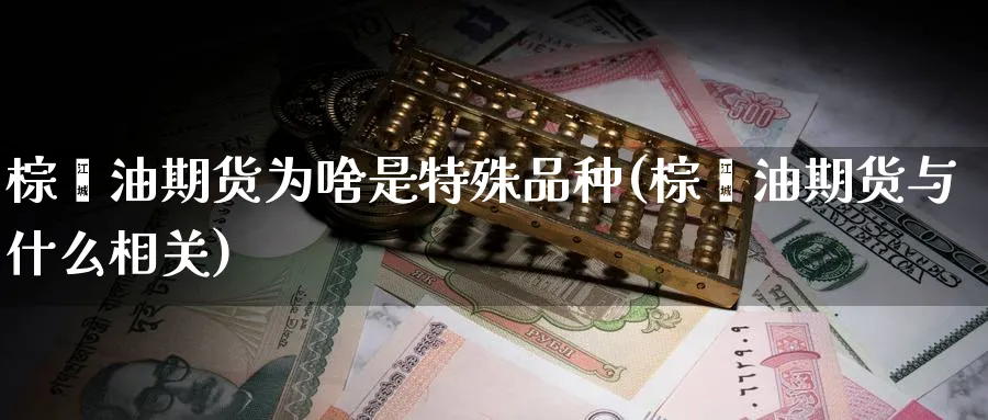 棕榈油期货为啥是特殊品种(棕榈油期货与什么相关) (https://www.ynbygsw.com/) 内盘期货 第1张