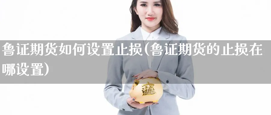 鲁证期货如何设置止损(鲁证期货的止损在哪设置) 基金投资 第1张-财经圈 鲁证期货如何设置止损(鲁证期货的止损在哪设置) (https://www.ynbygsw.com/) 基金投资 第1张
