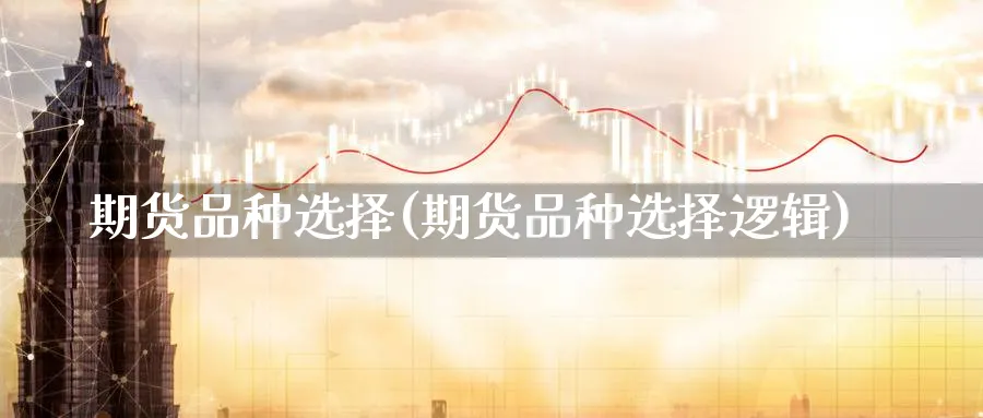 期货品种选择(期货品种选择逻辑) (https://www.ynbygsw.com/) 基金投资 第1张