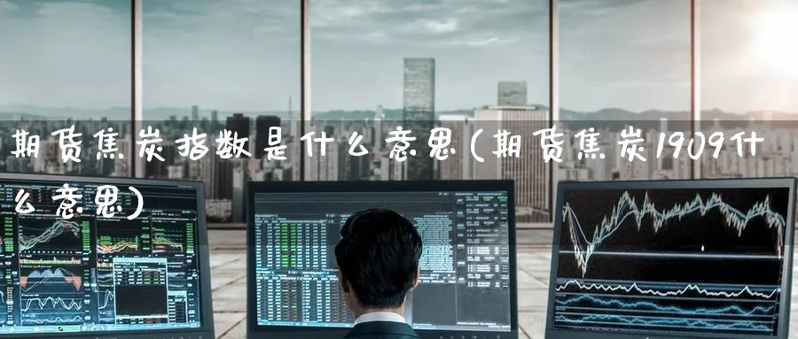 期货焦炭指数是什么意思(期货焦炭1909什么意思) (https://www.ynbygsw.com/) 基金投资 第1张