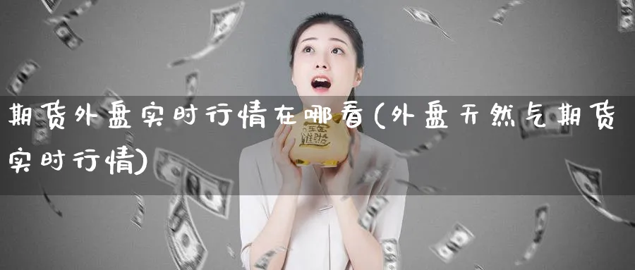 期货外盘实时行情在哪看(外盘天然气期货实时行情) 道指期货 第1张-财经圈 期货外盘实时行情在哪看(外盘天然气期货实时行情) (https://www.ynbygsw.com/) 道指期货 第1张