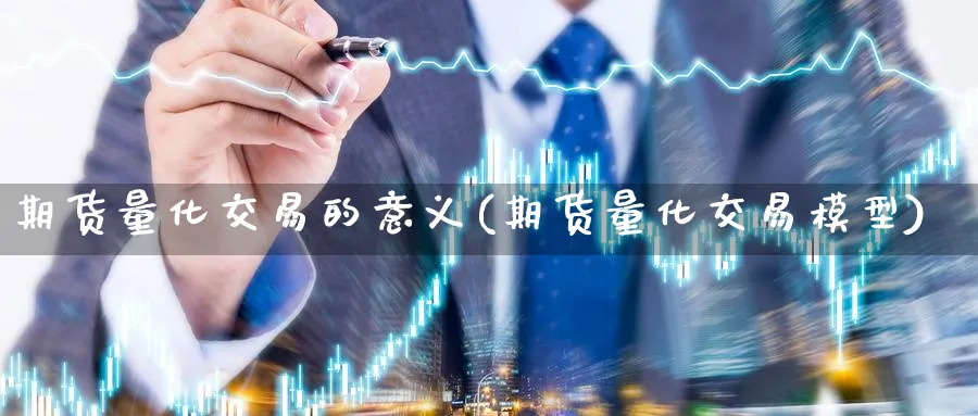 期货量化交易的意义(期货量化交易模型) 股指期货 第1张-财经圈 期货量化交易的意义(期货量化交易模型) (https://www.ynbygsw.com/) 股指期货 第1张