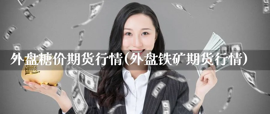 外盘糖价期货行情(外盘铁矿期货行情) (https://www.ynbygsw.com/) 期货软件 第1张