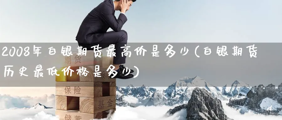 2008年白银期货最高价是多少(白银期货历史最低价格是多少) (https://www.ynbygsw.com/) 国际期货 第1张