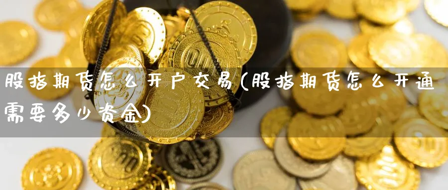 股指期货怎么开户交易(股指期货怎么开通需要多少资金) (https://www.ynbygsw.com/) 内盘期货 第1张