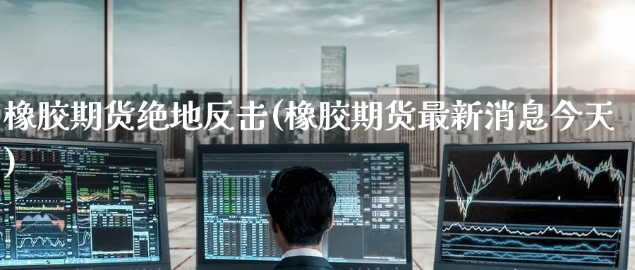 橡胶期货绝地反击(橡胶期货最新消息今天) (https://www.ynbygsw.com/) 原油期货 第1张