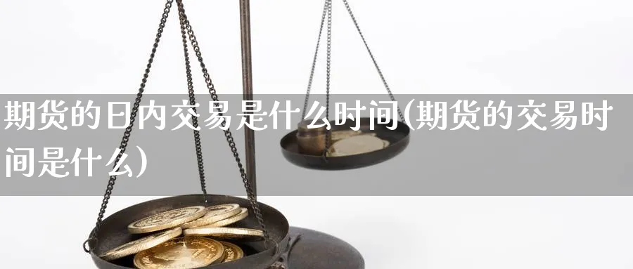期货的日内交易是什么时间(期货的交易时间是什么) (https://www.ynbygsw.com/) 理财百科 第1张