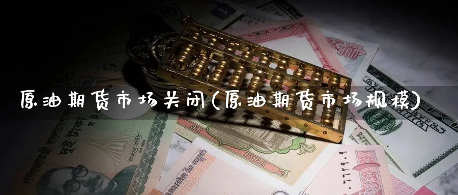 原油期货市场关闭(原油期货市场规模) (https://www.ynbygsw.com/) 德指期货 第1张