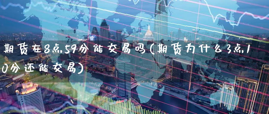 期货在8点59分能交易吗(期货为什么3点10分还能交易) (https://www.ynbygsw.com/) 内盘期货 第1张