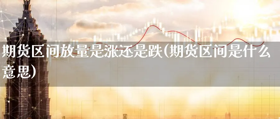 期货区间放量是涨还是跌(期货区间是什么意思) (https://www.ynbygsw.com/) 期货入门 第1张