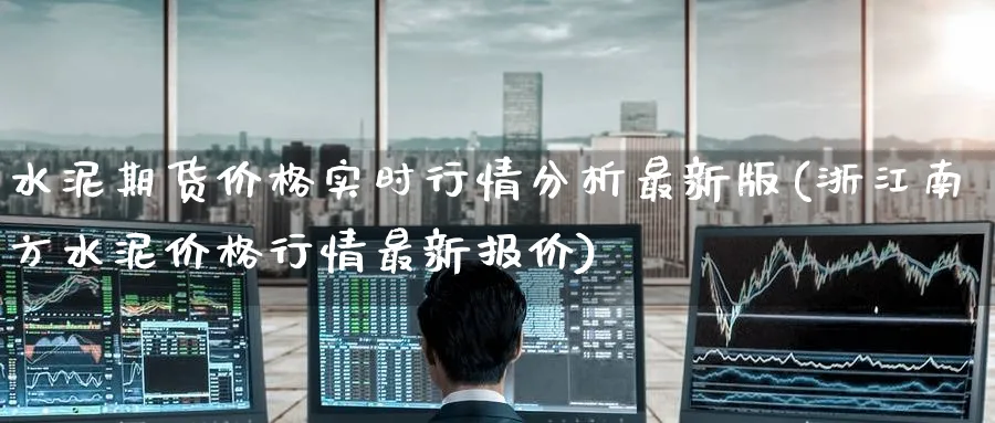 水泥期货价格实时行情分析最新版(浙江南方水泥价格行情最新报价) (https://www.ynbygsw.com/) 期货开户 第1张