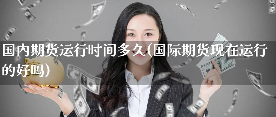 国内期货运行时间多久(国际期货现在运行的好吗) (https://www.ynbygsw.com/) 基金投资 第1张