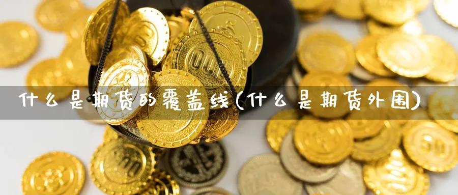 什么是期货的覆盖线(什么是期货外围) (https://www.ynbygsw.com/) 德指期货 第1张