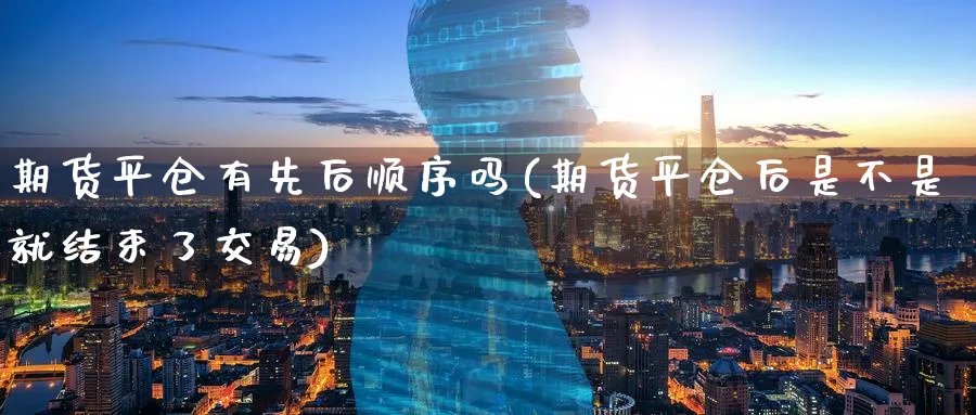 期货平仓有先后顺序吗(期货平仓后是不是就结束了交易) (https://www.ynbygsw.com/) 期货入门 第1张