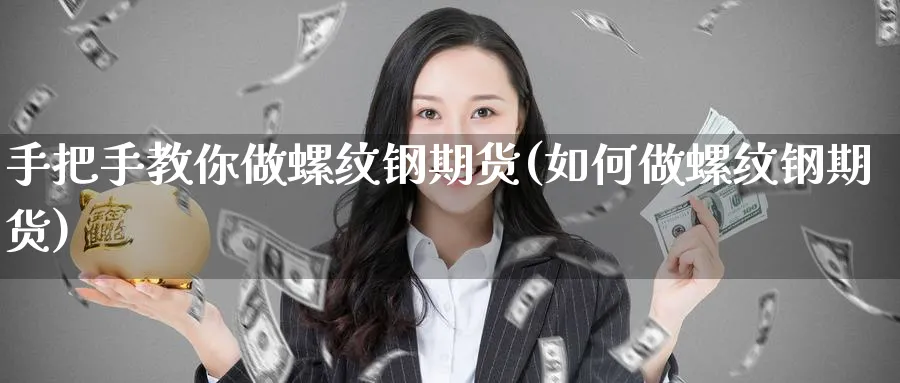 手把手教你做螺纹钢期货(如何做螺纹钢期货) (https://www.ynbygsw.com/) 理财百科 第1张
