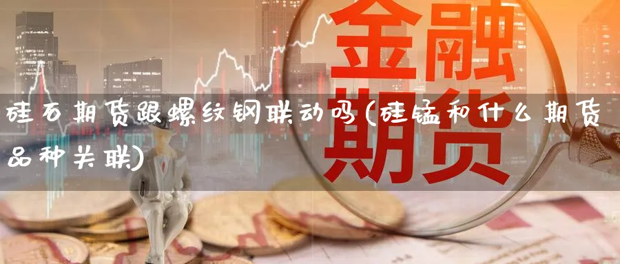 硅石期货跟螺纹钢联动吗(硅锰和什么期货品种关联) 国际期货 第1张-财经圈 硅石期货跟螺纹钢联动吗(硅锰和什么期货品种关联) (https://www.ynbygsw.com/) 国际期货 第1张