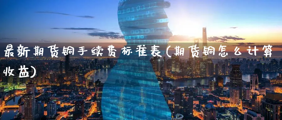 最新期货铜手续费标准表(期货铜怎么计算收益) (https://www.ynbygsw.com/) 期货手续费 第1张