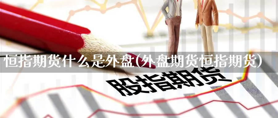 恒指期货什么是外盘(外盘期货恒指期货) 原油期货 第1张-财经圈 恒指期货什么是外盘(外盘期货恒指期货) (https://www.ynbygsw.com/) 原油期货 第1张