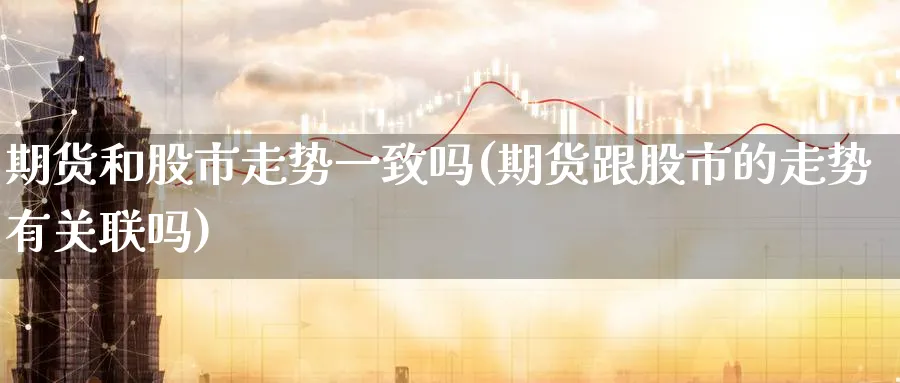 期货和股市走势一致吗(期货跟股市的走势有关联吗) (https://www.ynbygsw.com/) 国际期货 第1张