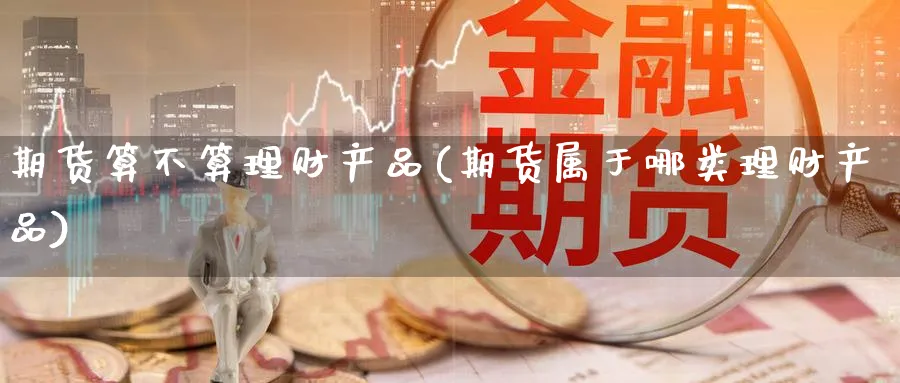 期货算不算理财产品(期货属于哪类理财产品) (https://www.ynbygsw.com/) 期货学习 第1张