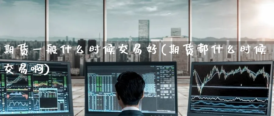 期货一般什么时候交易好(期货都什么时候交易啊) (https://www.ynbygsw.com/) 国际期货 第1张