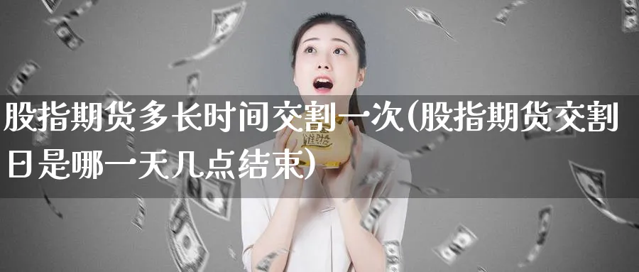 股指期货多长时间交割一次(股指期货交割日是哪一天几点结束) (https://www.ynbygsw.com/) 原油期货 第1张