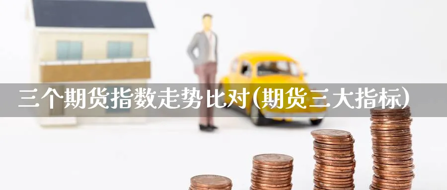三个期货指数走势比对(期货三大指标) (https://www.ynbygsw.com/) 期货开户 第1张