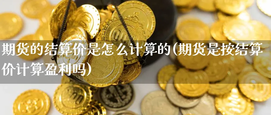 期货的结算价是怎么计算的(期货是按结算价计算盈利吗) (https://www.ynbygsw.com/) 内盘期货 第1张