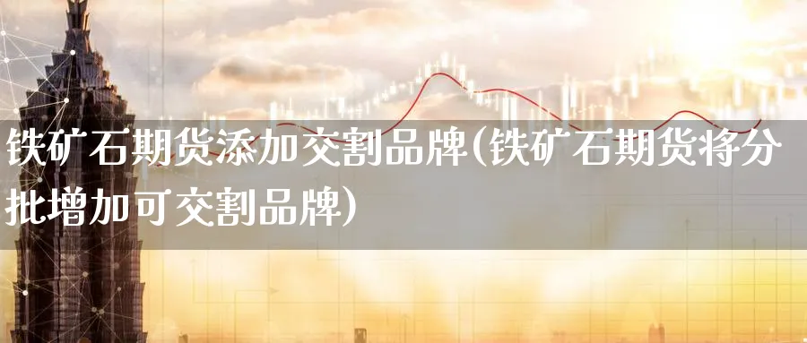 铁矿石期货添加交割品牌(铁矿石期货将分批增加可交割品牌) (https://www.ynbygsw.com/) 德指期货 第1张