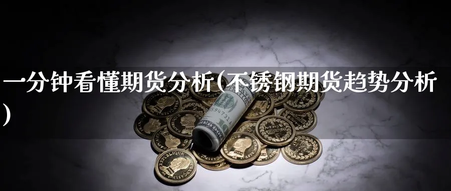 一分钟看懂期货分析(不锈钢期货趋势分析) (https://www.ynbygsw.com/) 国际期货 第1张