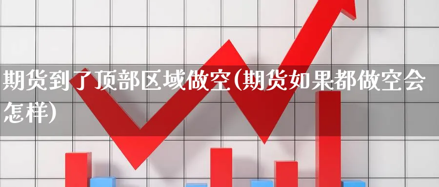 期货到了顶部区域做空(期货如果都做空会怎样) 期货开户 第1张-财经圈 期货到了顶部区域做空(期货如果都做空会怎样) (https://www.ynbygsw.com/) 期货开户 第1张