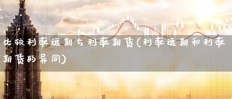 比较利率远期与利率期货(利率远期和利率期货的异同) 期货开户 第1张-财经圈 比较利率远期与利率期货(利率远期和利率期货的异同) (https://www.ynbygsw.com/) 期货开户 第1张