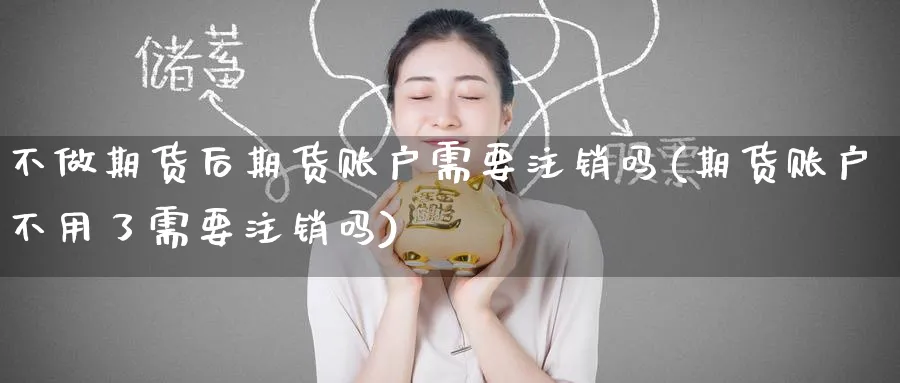 不做期货后期货账户需要注销吗(期货账户不用了需要注销吗) 股票推荐 第1张-财经圈 不做期货后期货账户需要注销吗(期货账户不用了需要注销吗) (https://www.ynbygsw.com/) 股票推荐 第1张