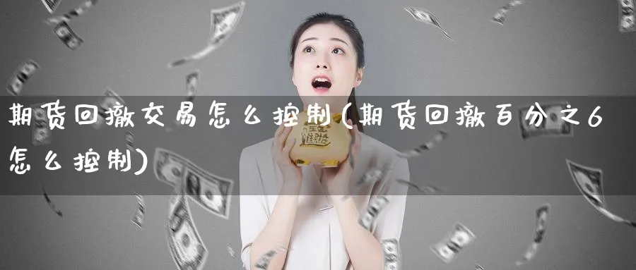 期货回撤交易怎么控制(期货回撤百分之6怎么控制) (https://www.ynbygsw.com/) 基金投资 第1张