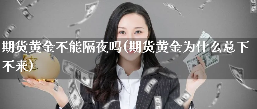 期货黄金不能隔夜吗(期货黄金为什么总下不来) (https://www.ynbygsw.com/) 德指期货 第1张