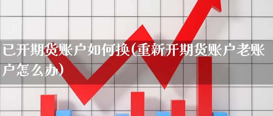 已开期货账户如何换(重新开期货账户老账户怎么办) (https://www.ynbygsw.com/) 股票推荐 第1张