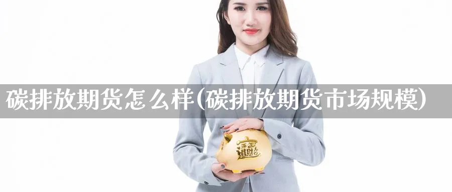 碳排放期货怎么样(碳排放期货市场规模) (https://www.ynbygsw.com/) 期货开户 第1张