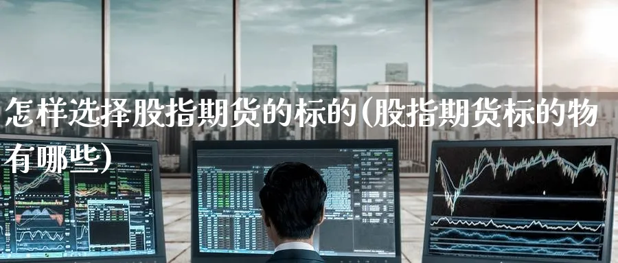 怎样选择股指期货的标的(股指期货标的物有哪些) (https://www.ynbygsw.com/) 期货平台 第1张