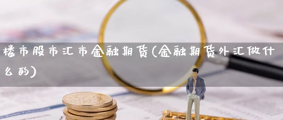 楼市股市汇市金融期货(金融期货外汇做什么的) (https://www.ynbygsw.com/) 理财百科 第1张