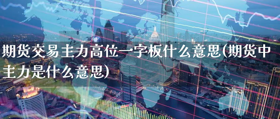 期货交易主力高位一字板什么意思(期货中主力是什么意思) (https://www.ynbygsw.com/) 基金投资 第1张