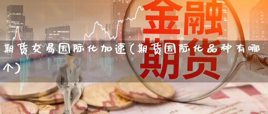 期货交易国际化加速(期货国际化品种有哪个) (https://www.ynbygsw.com/) 德指期货 第1张