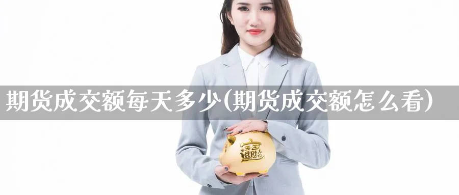 期货成交额每天多少(期货成交额怎么看) (https://www.ynbygsw.com/) 期货平台 第1张