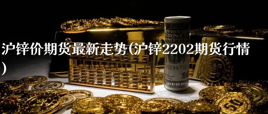 沪锌价期货最新走势(沪锌2202期货行情) (https://www.ynbygsw.com/) 基金投资 第1张