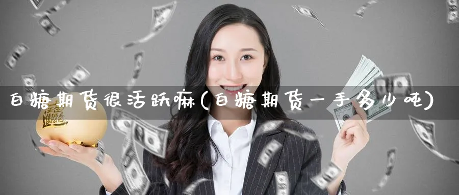 白糖期货很活跃嘛(白糖期货一手多少吨) (https://www.ynbygsw.com/) 期货学习 第1张