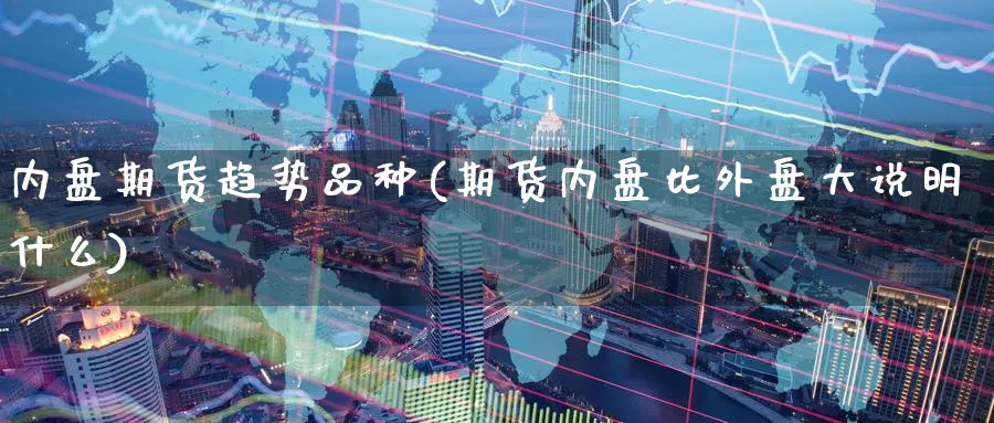 内盘期货趋势品种(期货内盘比外盘大说明什么) 恒指期货 第1张-财经圈 内盘期货趋势品种(期货内盘比外盘大说明什么) (https://www.ynbygsw.com/) 恒指期货 第1张