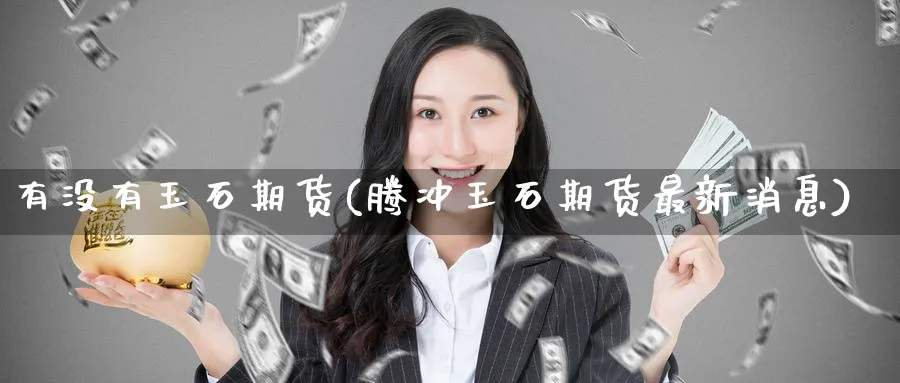 有没有玉石期货(腾冲玉石期货最新消息) (https://www.ynbygsw.com/) 内盘期货 第1张